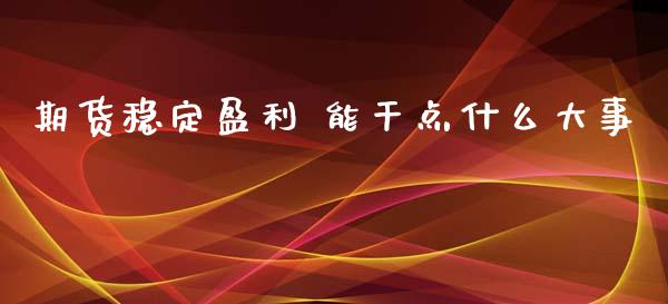 期货稳定盈利 能干点什么大事_https://m.fsyjjx.cn_股指期货保证金_第1张