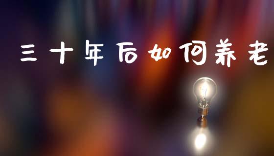 三十年后如何养老_https://m.fsyjjx.cn_期货保证金_第1张