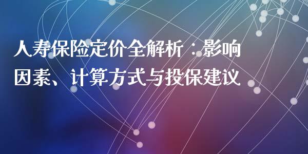 人寿保险定价全解析：影响因素、计算方式与投保建议_https://m.fsyjjx.cn_股指期货保证金_第1张
