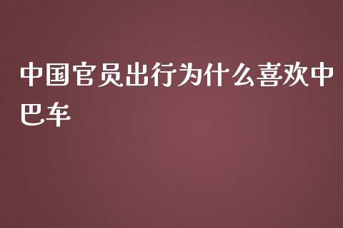 中国官员出行为什么喜欢中巴车_https://m.fsyjjx.cn_期货保证金_第1张