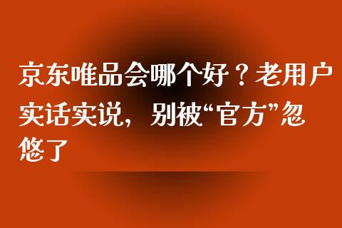 京东唯品会哪个好？老用户实话实说，别被“官方”忽悠了_https://m.fsyjjx.cn_期货保证金计算_第1张