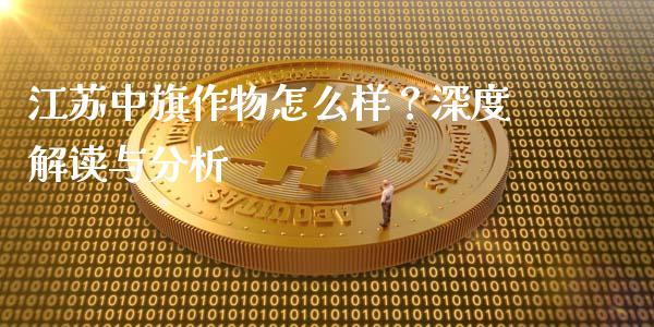 江苏中旗作物怎么样？深度解读与分析_https://m.fsyjjx.cn_期货如何开户_第1张