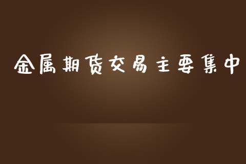 金属期货交易主要集中_https://m.fsyjjx.cn_期货保证金计算_第1张