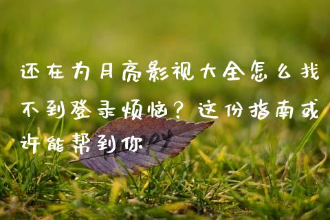 还在为月亮影视大全怎么找不到登录烦恼？这份指南或许能帮到你_https://m.fsyjjx.cn_期货保证金_第1张
