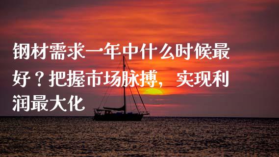 钢材需求一年中什么时候最好？把握市场脉搏，实现利润最大化_https://m.fsyjjx.cn_期货如何开户_第1张