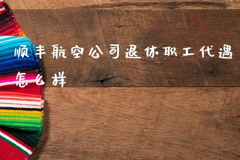 顺丰航空公司退休职工代遇怎么样_https://m.fsyjjx.cn_期货保证金_第1张