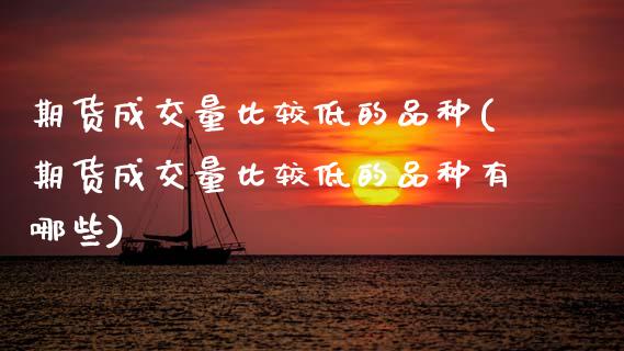 期货成交量比较低的品种(期货成交量比较低的品种有哪些)_https://m.fsyjjx.cn_期货保证金计算_第1张