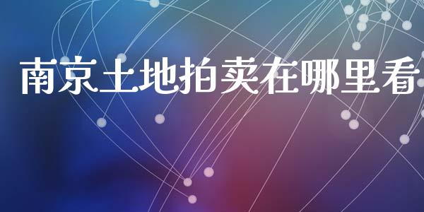 南京土地拍卖在哪里看_https://m.fsyjjx.cn_期货保证金_第1张