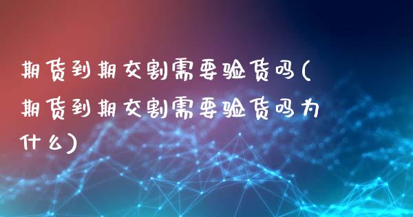 期货到期交割需要验货吗(期货到期交割需要验货吗为什么)_https://m.fsyjjx.cn_期货保证金_第1张