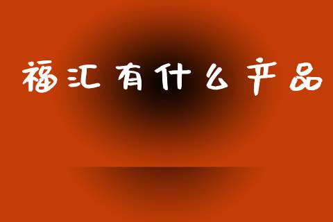 福汇有什么产品_https://m.fsyjjx.cn_期货如何开户_第1张
