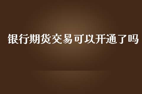 银行期货交易可以开通了吗_https://m.fsyjjx.cn_期货保证金计算_第1张