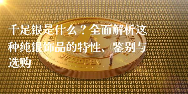 千足银是什么？全面解析这种纯银饰品的特性、鉴别与选购_https://m.fsyjjx.cn_期货保证金计算_第1张