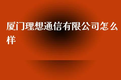 厦门理想通信有限公司怎么样_https://m.fsyjjx.cn_股指期货保证金_第1张