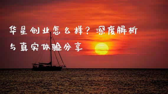 华星创业怎么样？深度解析与真实体验分享_https://m.fsyjjx.cn_期货保证金计算_第1张