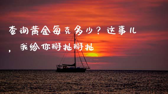 查询黄金每克多少？这事儿，我给你掰扯掰扯_https://m.fsyjjx.cn_期货如何开户_第1张