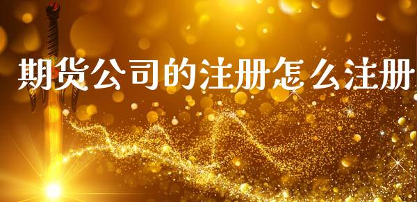 期货公司的注册怎么注册_https://m.fsyjjx.cn_期货保证金_第1张
