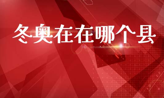 冬奥在在哪个县_https://m.fsyjjx.cn_期货如何开户_第1张