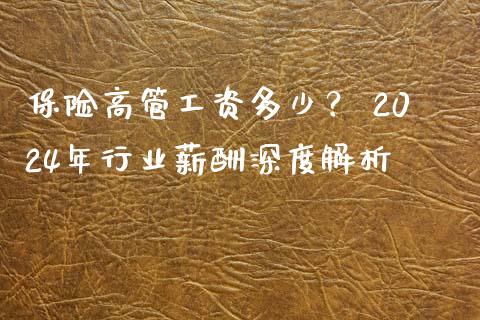 保险高管工资多少？ 2024年行业薪酬深度解析_https://m.fsyjjx.cn_期货保证金计算_第1张