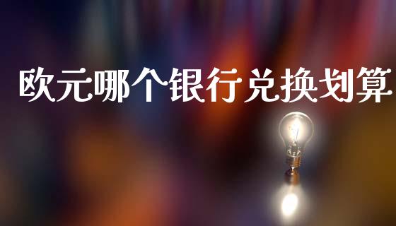 欧元哪个银行兑换划算_https://m.fsyjjx.cn_期货如何开户_第1张