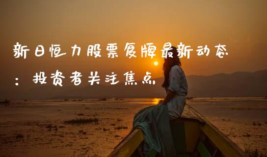 新日恒力股票复牌最新动态:投资者关注焦点_股指期货保证金_第1张_期货如何开户_期货保证金_期货保证金计算_股指期货保证金 新日恒力股票复牌最新动态:投资者关注焦点_https://m.fsyjjx.cn_股指期货保证金_第1张