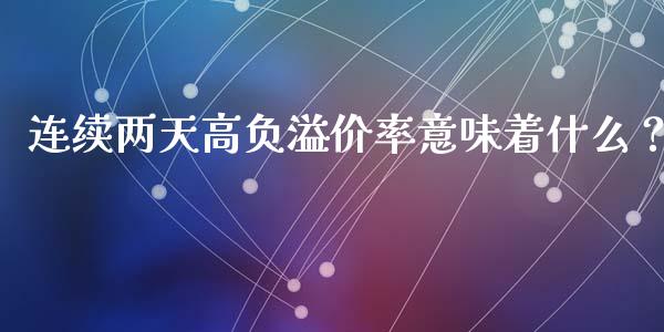 连续两天高负溢价率意味着什么？_https://m.fsyjjx.cn_期货保证金计算_第1张