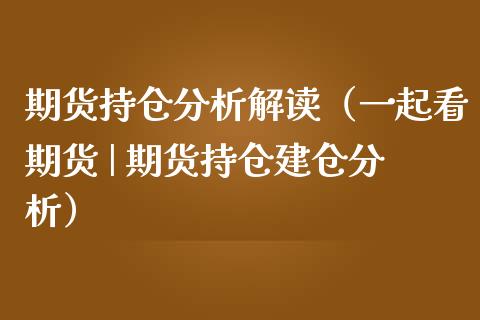 期货持仓分析解读（一起看期货 | 期货持仓建仓分析）_https://m.fsyjjx.cn_期货如何开户_第1张