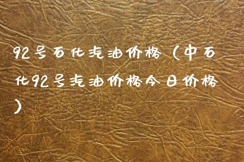 92号石化汽油价格（中石化92号汽油价格今日价格）_https://m.fsyjjx.cn_期货如何开户_第1张