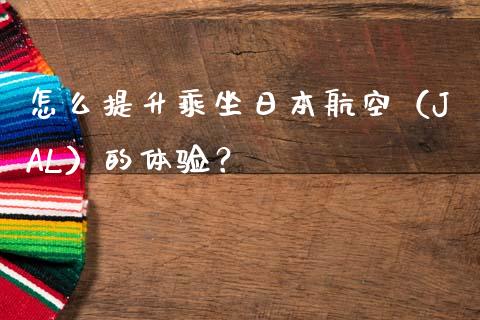 怎么提升乘坐日本航空（JAL）的体验？_https://m.fsyjjx.cn_期货保证金_第1张