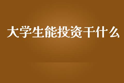大学生能投资干什么_https://m.fsyjjx.cn_期货保证金_第1张