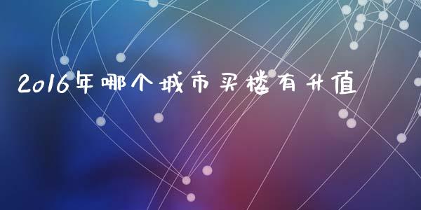 2o16年哪个城市买楼有升值_https://m.fsyjjx.cn_期货保证金计算_第1张