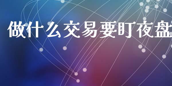 做什么交易要盯夜盘_https://m.fsyjjx.cn_期货如何开户_第1张