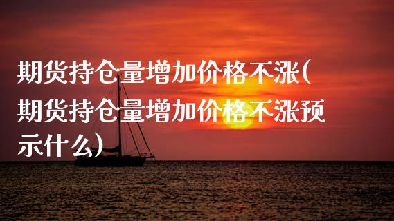 期货持仓量增加价格不涨(期货持仓量增加价格不涨预示什么)_https://m.fsyjjx.cn_期货如何开户_第1张