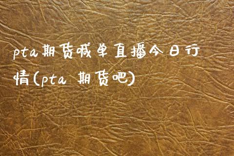 pta期货喊单直播今日行情(pta 期货吧)_https://m.fsyjjx.cn_期货如何开户_第1张