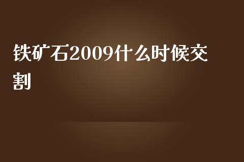 铁矿石2009什么时候交割_https://m.fsyjjx.cn_期货如何开户_第1张