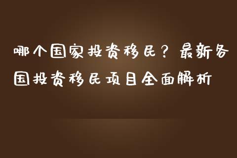 哪个国家投资移民？最新各国投资移民项目全面解析_https://m.fsyjjx.cn_期货保证金_第1张