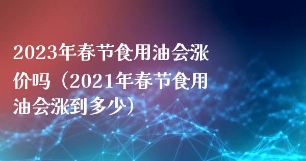 2023年春节食用油会涨价吗（2021年春节食用油会涨到多少）_https://m.fsyjjx.cn_期货保证金计算_第1张