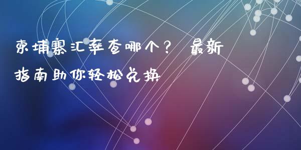 柬埔寨汇率查哪个？ 最新指南助你轻松兑换_https://m.fsyjjx.cn_期货保证金_第1张