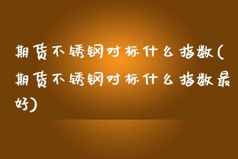 期货不锈钢对标什么指数(期货不锈钢对标什么指数最好)_https://m.fsyjjx.cn_股指期货保证金_第1张