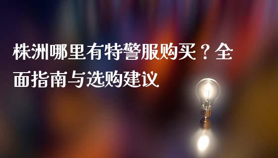 株洲哪里有特警服购买?全面指南与选购建议_期货如何开户_第1张_期货如何开户_期货保证金_期货保证金计算_股指期货保证金 株洲哪里有特警服购买?全面指南与选购建议_https://m.fsyjjx.cn_期货如何开户_第1张
