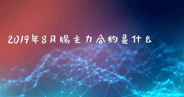 2019年8月锡主力合约是什么_https://m.fsyjjx.cn_期货如何开户_第1张