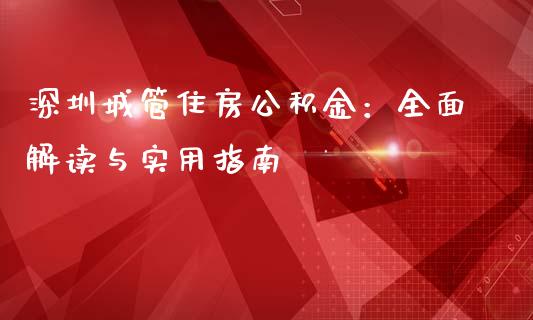 深圳城管住房公积金：全面解读与实用指南_https://m.fsyjjx.cn_股指期货保证金_第1张