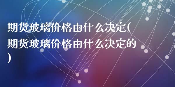 期货玻璃价格由什么决定(期货玻璃价格由什么决定的)_https://m.fsyjjx.cn_期货保证金计算_第1张