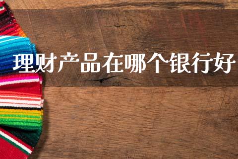 理财产品在哪个银行好_https://m.fsyjjx.cn_股指期货保证金_第1张
