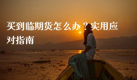 买到临期货怎么办？实用应对指南_https://m.fsyjjx.cn_期货如何开户_第1张