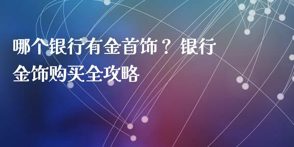 哪个银行有金首饰？ 银行金饰购买全攻略_https://m.fsyjjx.cn_股指期货保证金_第1张