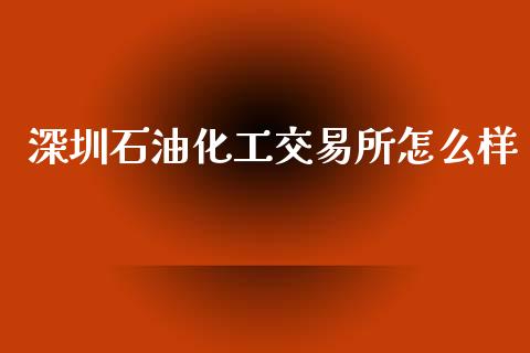 深圳石油化工交易所怎么样_https://m.fsyjjx.cn_股指期货保证金_第1张