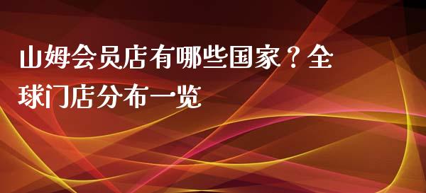 山姆会员店有哪些国家？全球门店分布一览_https://m.fsyjjx.cn_期货保证金计算_第1张