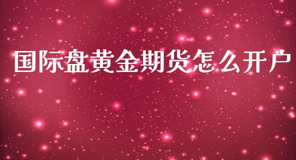 国际盘黄金期货怎么开户_https://m.fsyjjx.cn_期货如何开户_第1张