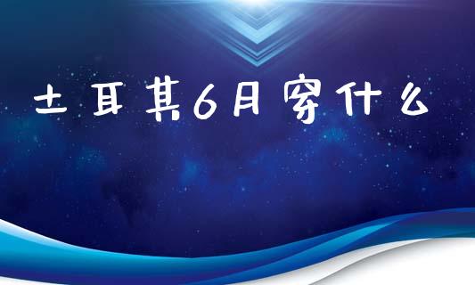 土耳其6月穿什么_https://m.fsyjjx.cn_期货保证金_第1张