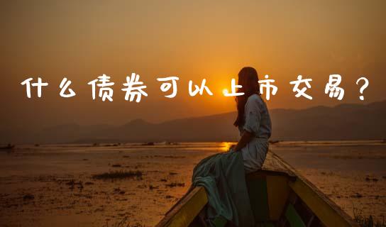 什么债券可以上市交易？_https://m.fsyjjx.cn_期货如何开户_第1张